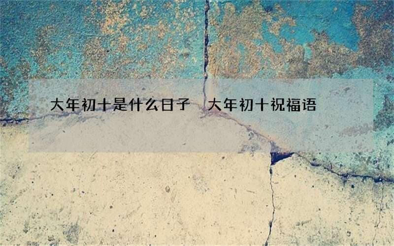 大年初十是什么日子 大年初十祝福语